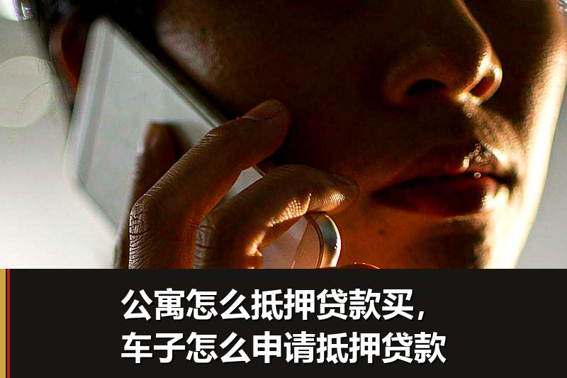 公寓怎么抵押贷款买,车子怎么申请抵押贷款 公寓怎么抵押贷款买,车子怎么申请抵押贷款