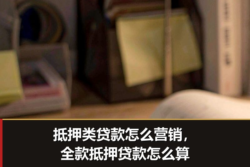 抵押类贷款怎么营销，全款抵押贷款怎么算