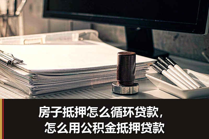房子抵押怎么循环贷款，怎么用公积金抵押贷款