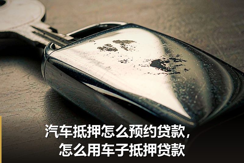 汽车抵押怎么预约贷款,怎么用车子抵押贷款 汽车抵押怎么预约贷款,怎么用车子抵押贷款