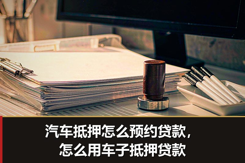 汽车抵押怎么预约贷款,怎么用车子抵押贷款 汽车抵押怎么预约贷款,怎么用车子抵押贷款