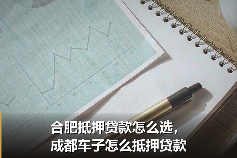 合肥抵押贷款怎么选,成都车子怎么抵押贷款 合肥抵押贷款怎么选,成都车子怎么抵押贷款