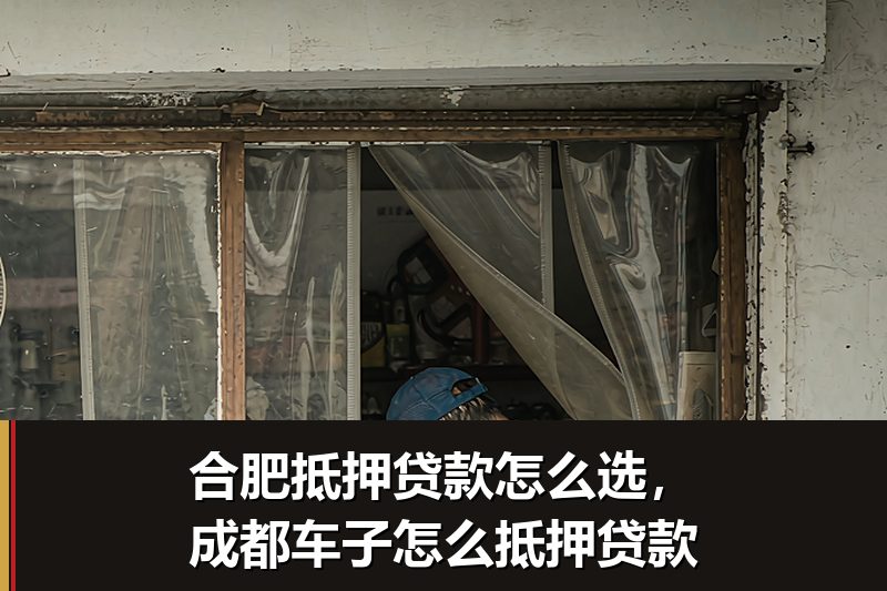 合肥抵押贷款怎么选,成都车子怎么抵押贷款 合肥抵押贷款怎么选,成都车子怎么抵押贷款