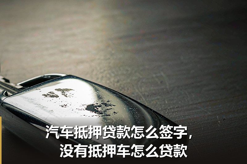 汽车抵押贷款怎么签字,没有抵押车怎么贷款 汽车抵押贷款怎么签字,没有抵押车怎么贷款