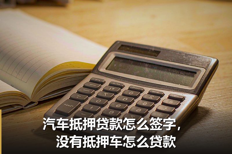 汽车抵押贷款怎么签字,没有抵押车怎么贷款 汽车抵押贷款怎么签字,没有抵押车怎么贷款