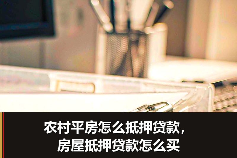 农村平房怎么抵押贷款,房屋抵押贷款怎么买 农村平房怎么抵押贷款,房屋抵押贷款怎么买