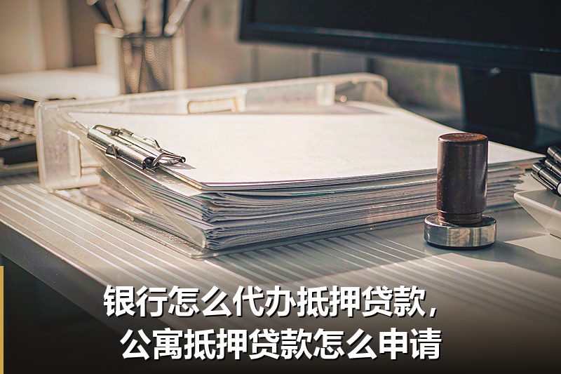 银行怎么代办抵押贷款,公寓抵押贷款怎么申请 银行怎么代办抵押贷款,公寓抵押贷款怎么申请