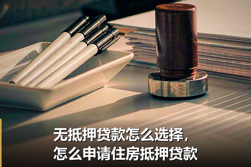 无抵押贷款怎么选择,怎么申请住房抵押贷款 无抵押贷款怎么选择,怎么申请住房抵押贷款