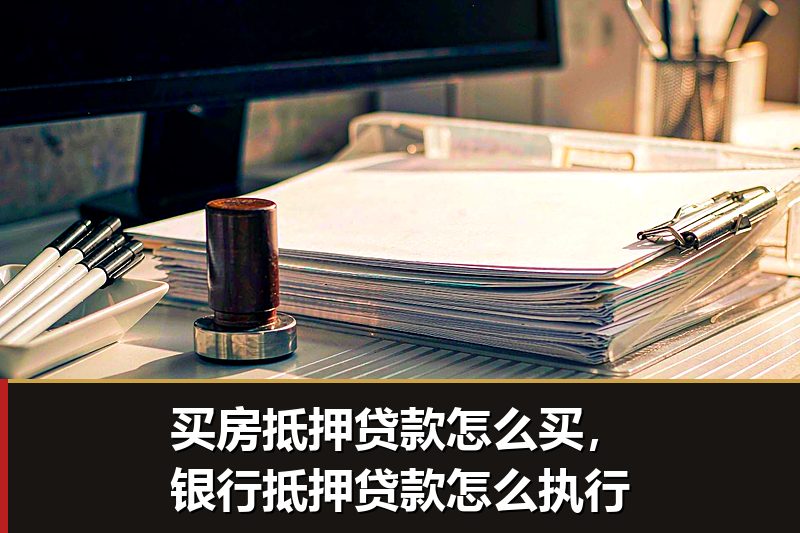 买房抵押贷款怎么买，银行抵押贷款怎么执行