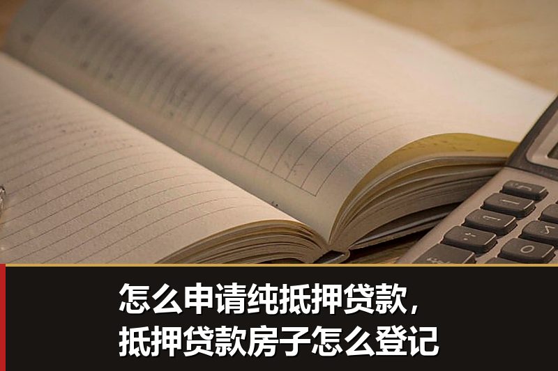 怎么申请纯抵押贷款,抵押贷款房子怎么登记 怎么申请纯抵押贷款,抵押贷款房子怎么登记
