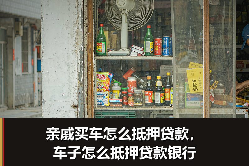 亲戚买车怎么抵押贷款,车子怎么抵押贷款银行 亲戚买车怎么抵押贷款,车子怎么抵押贷款银行