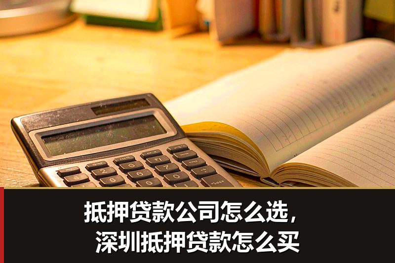 抵押贷款公司怎么选,深圳抵押贷款怎么买 抵押贷款公司怎么选,深圳抵押贷款怎么买