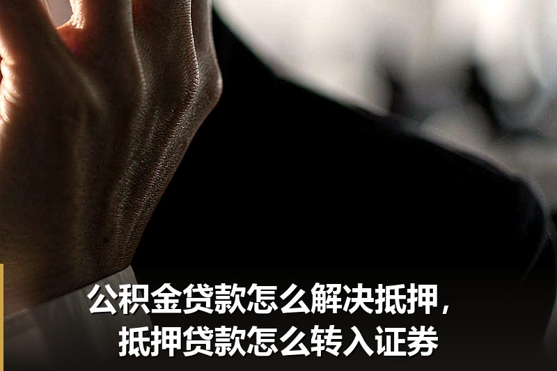 公积金贷款怎么解决抵押,抵押贷款怎么转入证券 公积金贷款怎么解决抵押,抵押贷款怎么转入证券