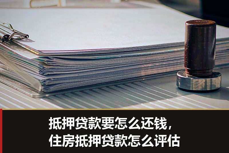 抵押贷款要怎么还钱，住房抵押贷款怎么评估