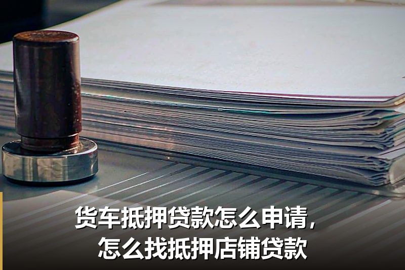 货车抵押贷款怎么申请,怎么找抵押店铺贷款 货车抵押贷款怎么申请,怎么找抵押店铺贷款