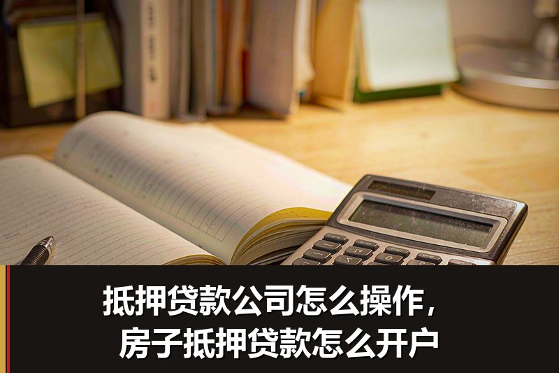 抵押贷款公司怎么操作，房子抵押贷款怎么开户