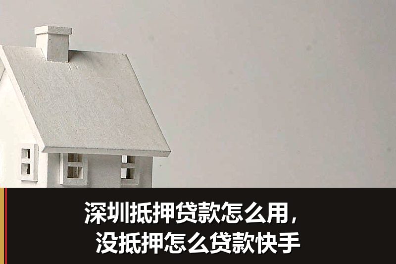 深圳抵押贷款怎么用,没抵押怎么贷款快手 深圳抵押贷款怎么用,没抵押怎么贷款快手