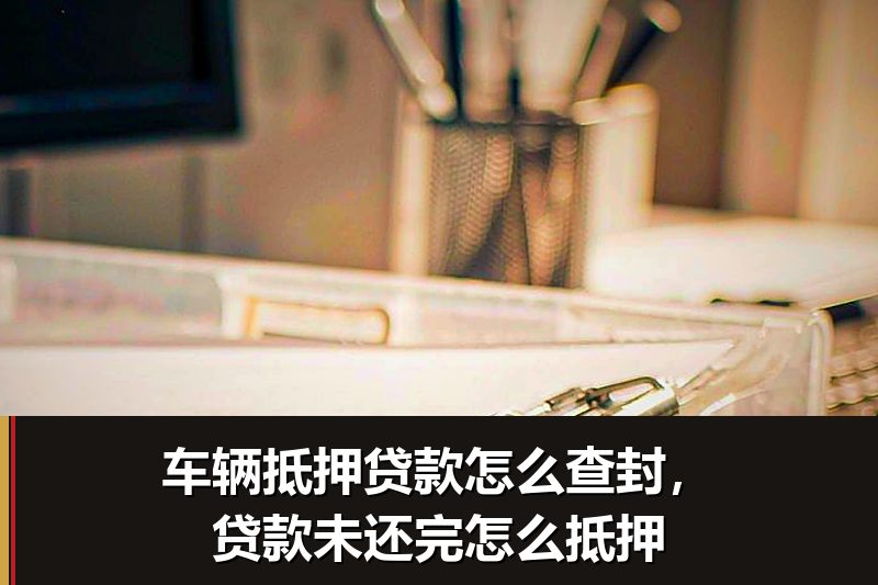 车辆抵押贷款怎么查封，贷款未还完怎么抵押