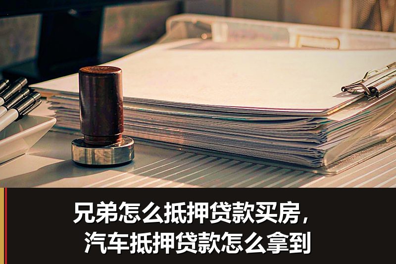 兄弟怎么抵押贷款买房,汽车抵押贷款怎么拿到 兄弟怎么抵押贷款买房,汽车抵押贷款怎么拿到