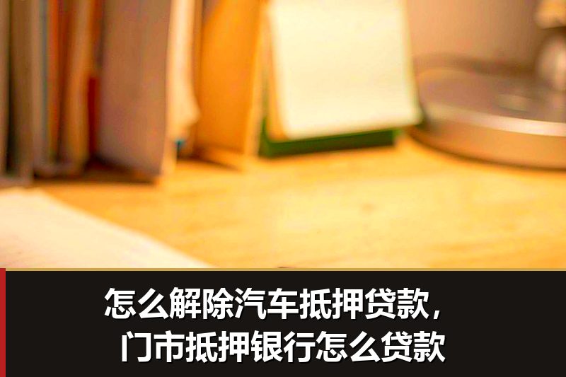 怎么解除汽车抵押贷款,门市抵押银行怎么贷款 怎么解除汽车抵押贷款,门市抵押银行怎么贷款