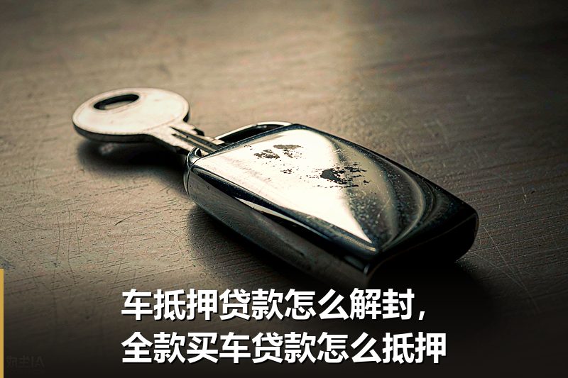 车抵押贷款怎么解封，全款买车贷款怎么抵押