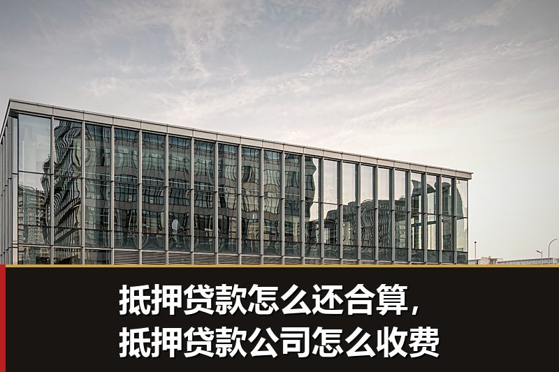 抵押贷款怎么还合算,抵押贷款公司怎么收费 抵押贷款怎么还合算,抵押贷款公司怎么收费