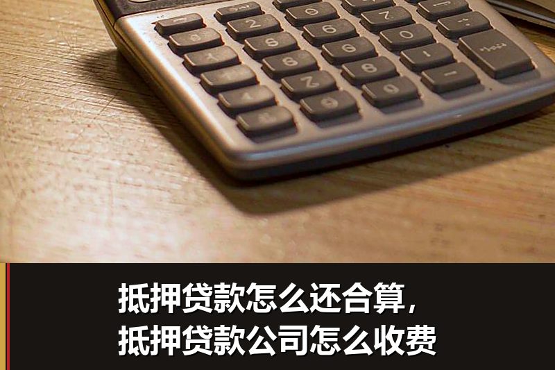 抵押贷款怎么还合算,抵押贷款公司怎么收费 抵押贷款怎么还合算,抵押贷款公司怎么收费
