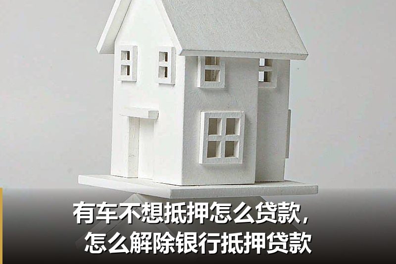 有车不想抵押怎么贷款,怎么解除银行抵押贷款 有车不想抵押怎么贷款,怎么解除银行抵押贷款