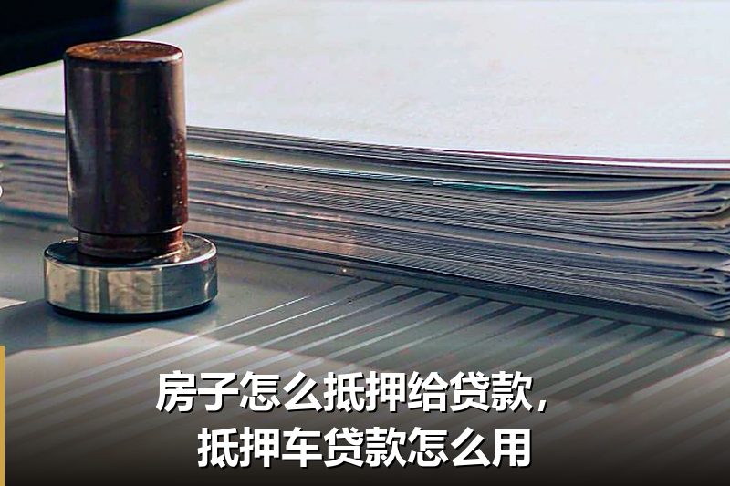 房子怎么抵押给贷款,抵押车贷款怎么用 房子怎么抵押给贷款,抵押车贷款怎么用