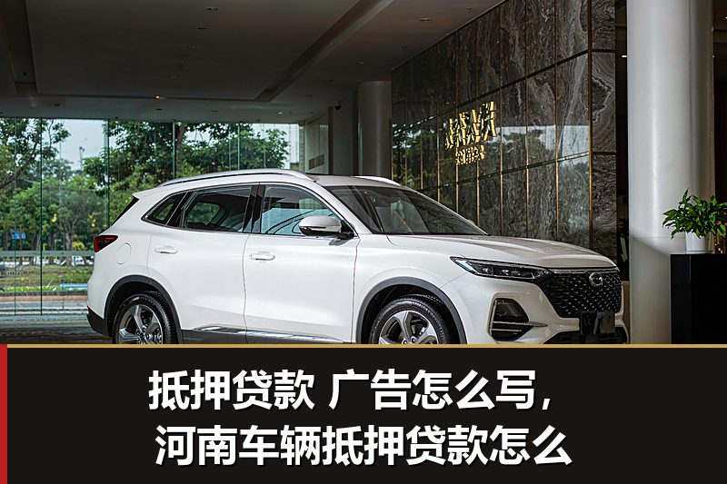 抵押贷款 广告怎么写,河南车辆抵押贷款怎么 抵押贷款 广告怎么写,河南车辆抵押贷款怎么