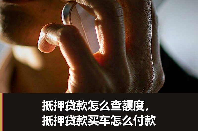 抵押贷款怎么查额度,抵押贷款买车怎么付款 抵押贷款怎么查额度,抵押贷款买车怎么付款