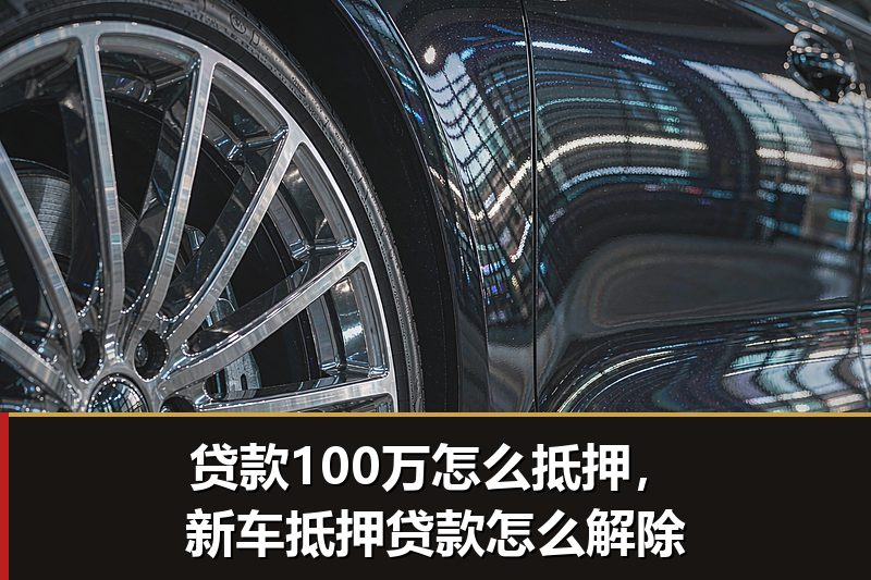 贷款100万怎么抵押,新车抵押贷款怎么解除 贷款100万怎么抵押,新车抵押贷款怎么解除