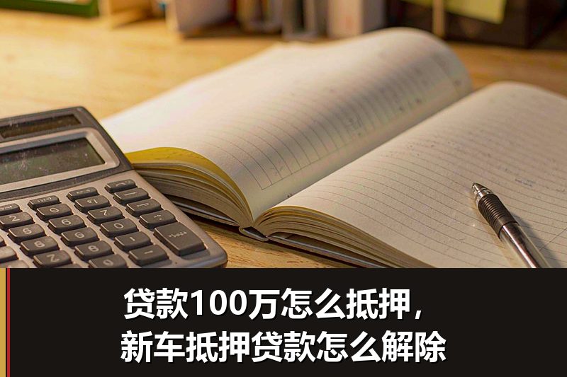 贷款100万怎么抵押,新车抵押贷款怎么解除 贷款100万怎么抵押,新车抵押贷款怎么解除