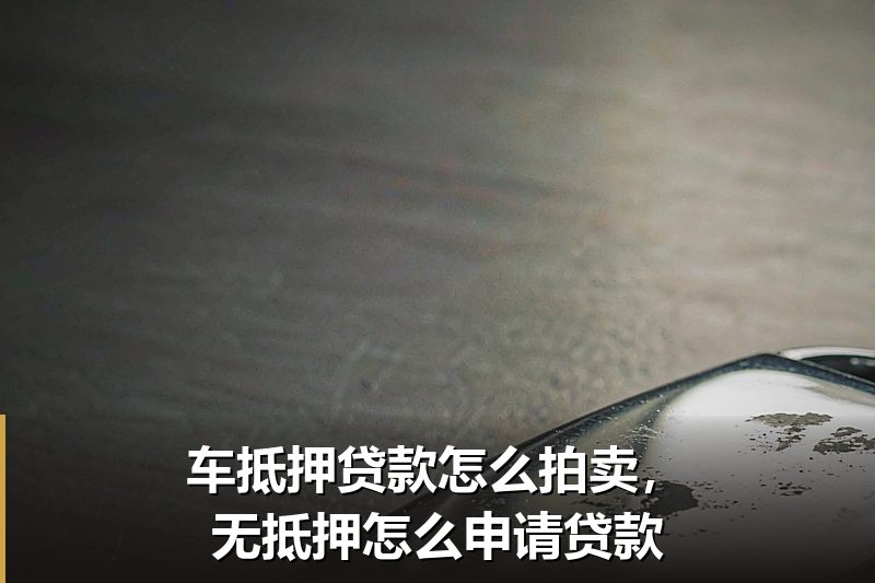 车抵押贷款怎么拍卖,无抵押怎么申请贷款 车抵押贷款怎么拍卖,无抵押怎么申请贷款