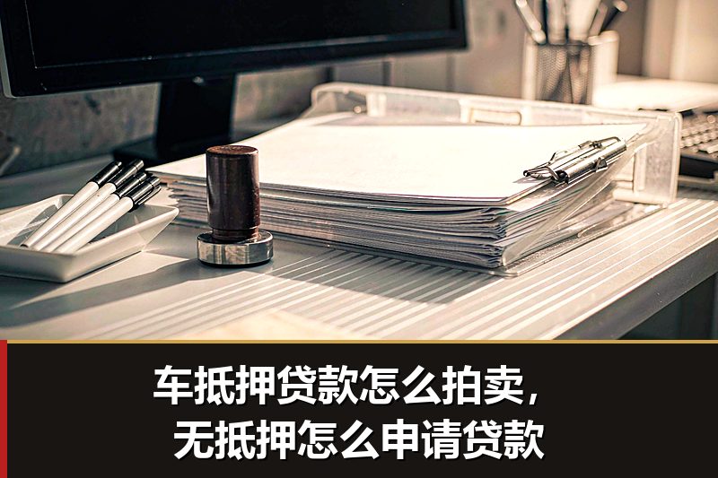 车抵押贷款怎么拍卖,无抵押怎么申请贷款 车抵押贷款怎么拍卖,无抵押怎么申请贷款