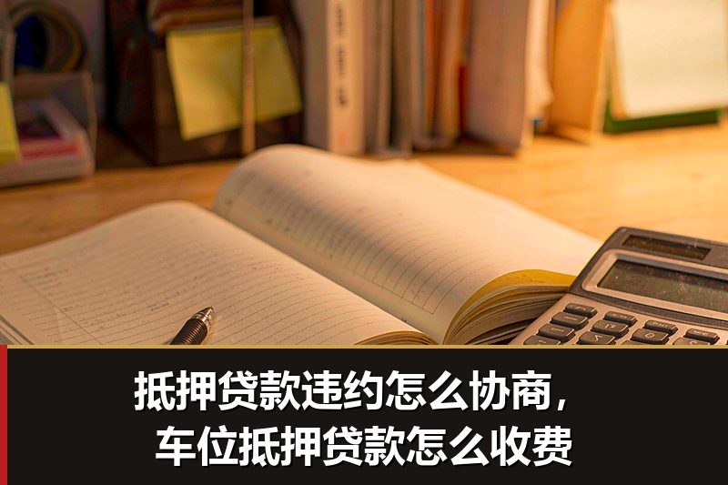 抵押贷款违约怎么协商,车位抵押贷款怎么收费 抵押贷款违约怎么协商,车位抵押贷款怎么收费