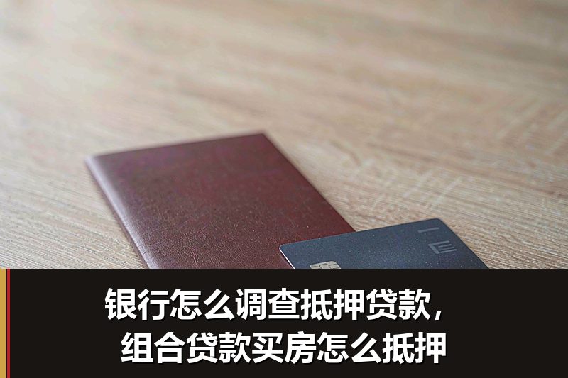 银行怎么调查抵押贷款,组合贷款买房怎么抵押 银行怎么调查抵押贷款,组合贷款买房怎么抵押
