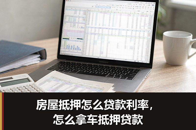 房屋抵押怎么贷款利率，怎么拿车抵押贷款