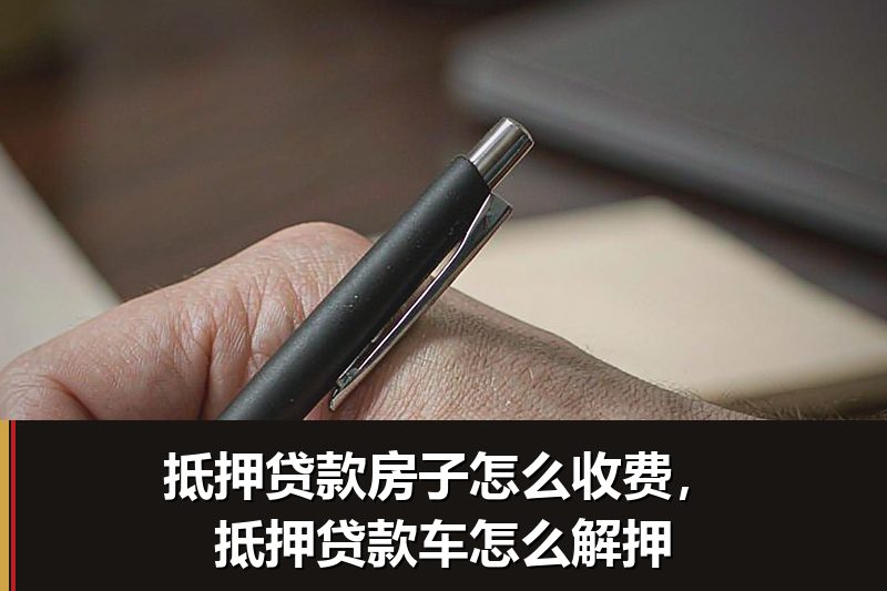 抵押贷款房子怎么收费，抵押贷款车怎么解押