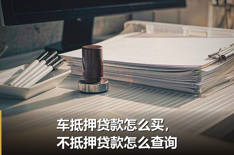 车抵押贷款怎么买，不抵押贷款怎么查询