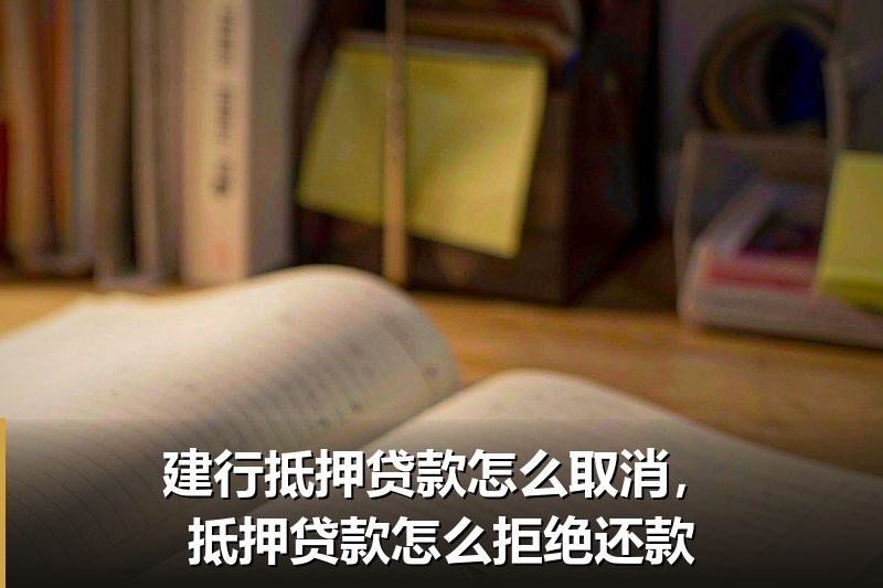 建行抵押贷款怎么取消，抵押贷款怎么拒绝还款
