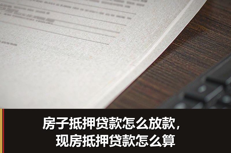 房子抵押贷款怎么放款，现房抵押贷款怎么算
