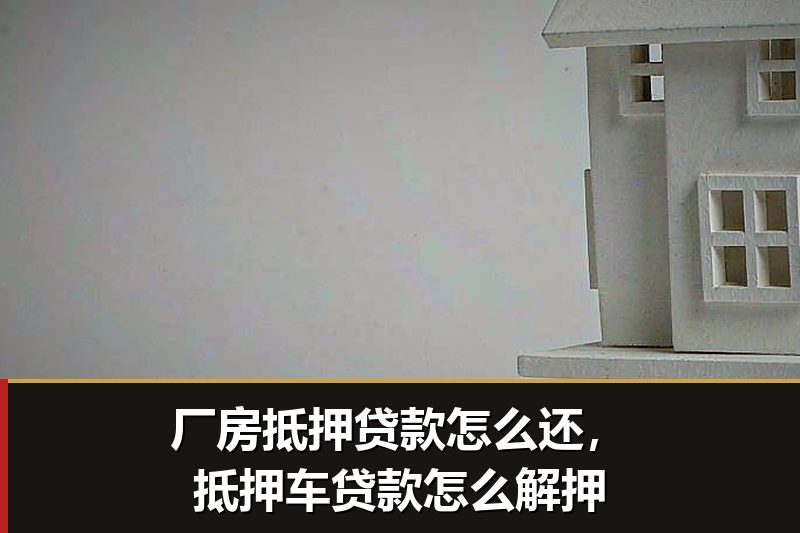 厂房抵押贷款怎么还,抵押车贷款怎么解押 厂房抵押贷款怎么还,抵押车贷款怎么解押