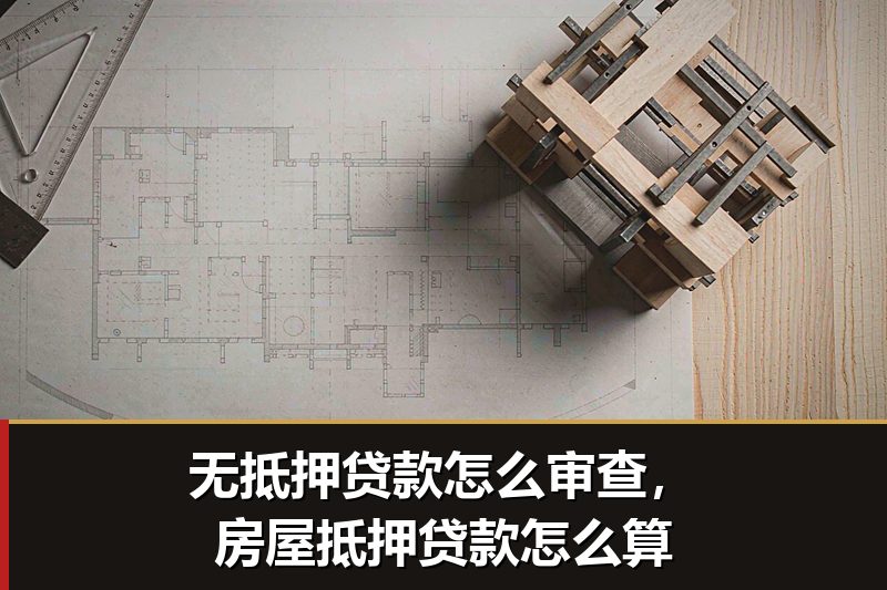无抵押贷款怎么审查,房屋抵押贷款怎么算 无抵押贷款怎么审查,房屋抵押贷款怎么算