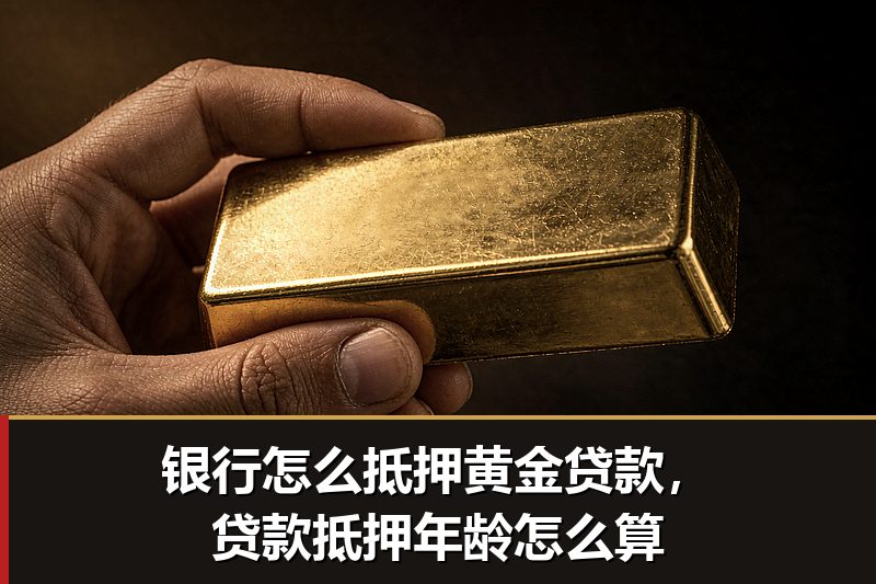 银行怎么抵押黄金贷款，贷款抵押年龄怎么算