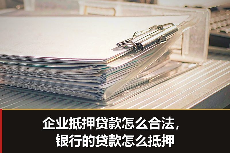 企业抵押贷款怎么合法，银行的贷款怎么抵押