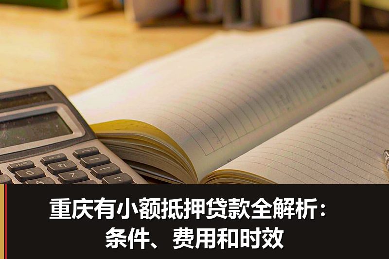 重庆有小额抵押贷款全解析:条件、费用和时效 重庆有小额抵押贷款全解析:条件、费用和时效