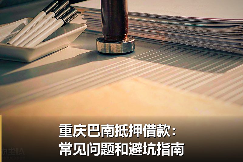 重庆巴南抵押借款：常见问题和避坑指南