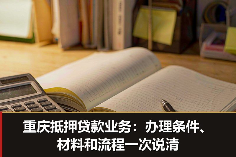 重庆抵押贷款业务:办理条件、材料和流程一次说清 重庆抵押贷款业务:办理条件、材料和流程一次说清
