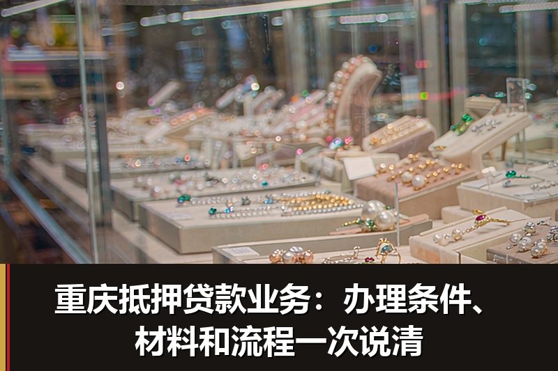 重庆抵押贷款业务:办理条件、材料和流程一次说清 重庆抵押贷款业务:办理条件、材料和流程一次说清